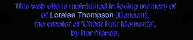 This web site is maintained in loving memory of Loralee Thompson (Danaan), 
					the creator of 'Chest Hair Moments', by her friends.